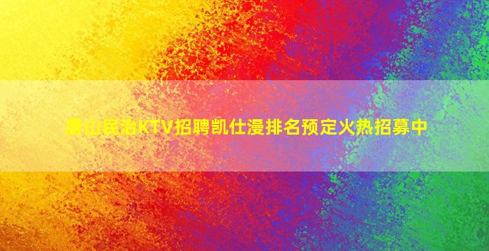 唐山民治KTV招聘凯仕漫排名预定火热招募中